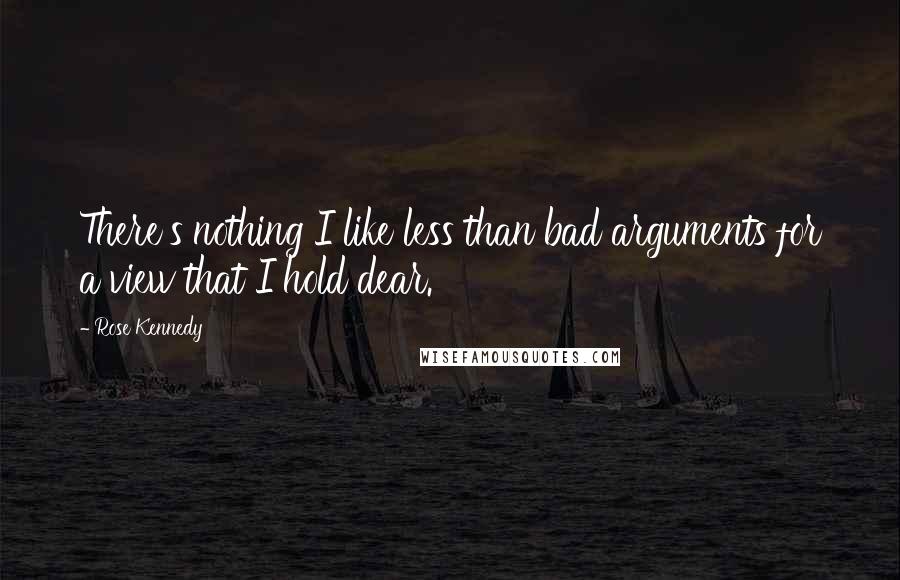 Rose Kennedy Quotes: There's nothing I like less than bad arguments for a view that I hold dear.
