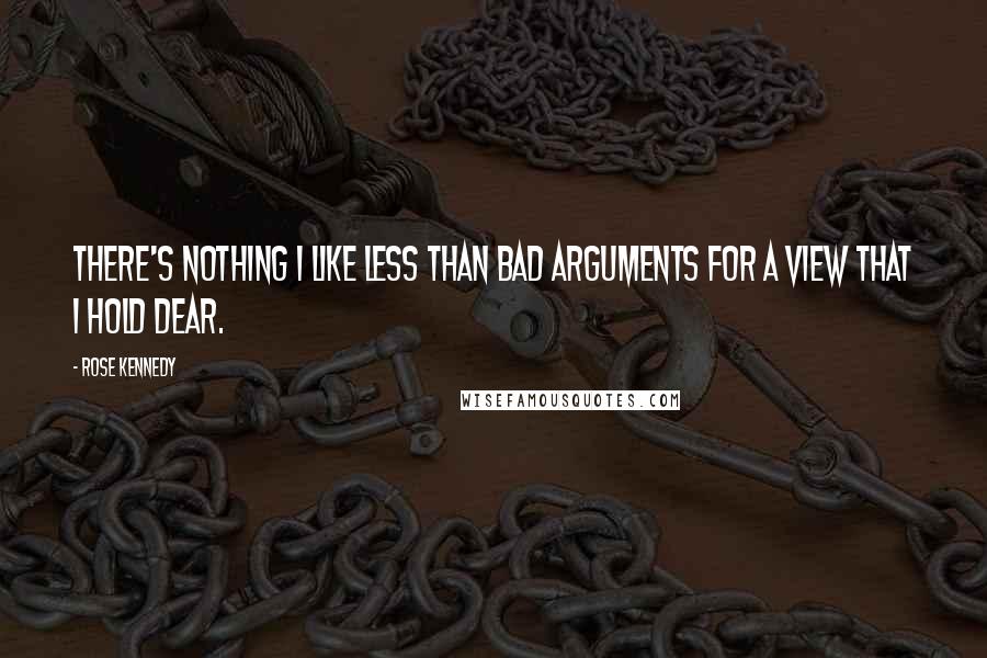 Rose Kennedy Quotes: There's nothing I like less than bad arguments for a view that I hold dear.