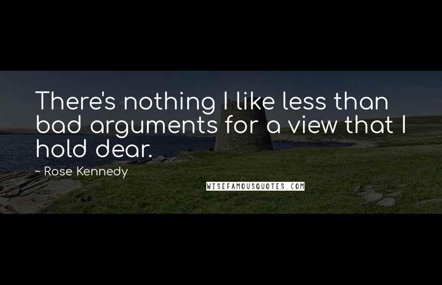 Rose Kennedy Quotes: There's nothing I like less than bad arguments for a view that I hold dear.