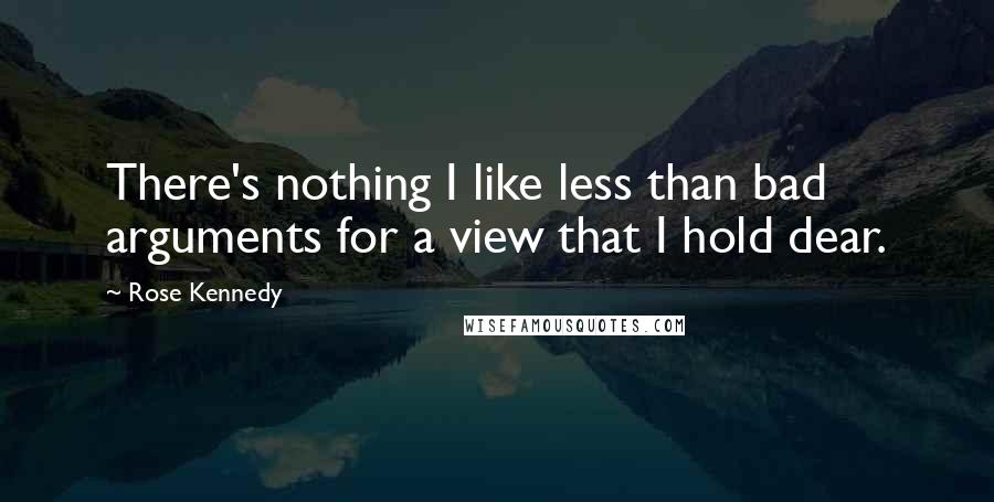Rose Kennedy Quotes: There's nothing I like less than bad arguments for a view that I hold dear.