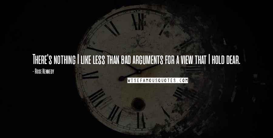 Rose Kennedy Quotes: There's nothing I like less than bad arguments for a view that I hold dear.