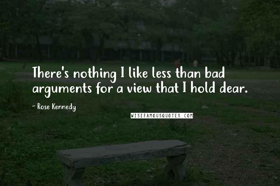 Rose Kennedy Quotes: There's nothing I like less than bad arguments for a view that I hold dear.