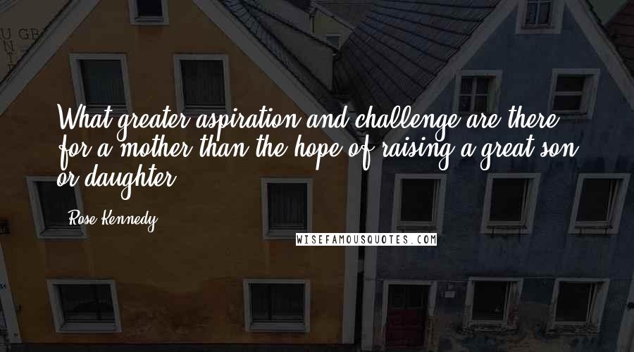 Rose Kennedy Quotes: What greater aspiration and challenge are there for a mother than the hope of raising a great son or daughter?