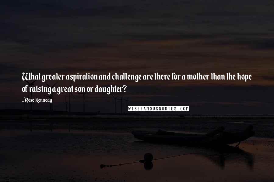 Rose Kennedy Quotes: What greater aspiration and challenge are there for a mother than the hope of raising a great son or daughter?