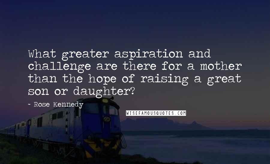 Rose Kennedy Quotes: What greater aspiration and challenge are there for a mother than the hope of raising a great son or daughter?