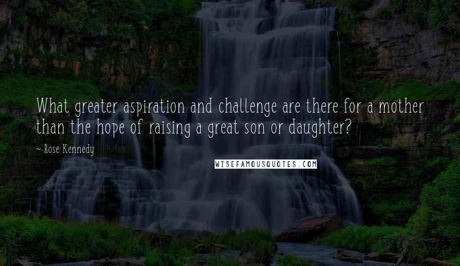 Rose Kennedy Quotes: What greater aspiration and challenge are there for a mother than the hope of raising a great son or daughter?