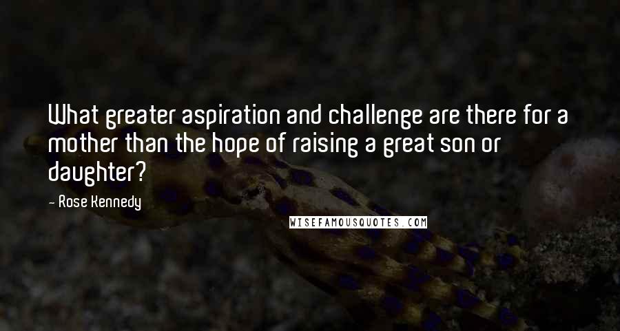 Rose Kennedy Quotes: What greater aspiration and challenge are there for a mother than the hope of raising a great son or daughter?