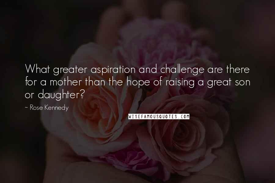 Rose Kennedy Quotes: What greater aspiration and challenge are there for a mother than the hope of raising a great son or daughter?