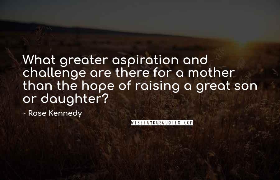 Rose Kennedy Quotes: What greater aspiration and challenge are there for a mother than the hope of raising a great son or daughter?