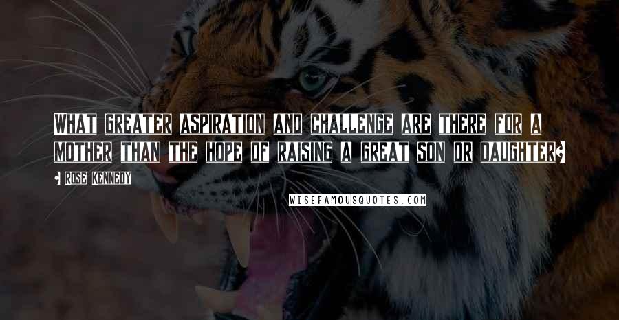 Rose Kennedy Quotes: What greater aspiration and challenge are there for a mother than the hope of raising a great son or daughter?