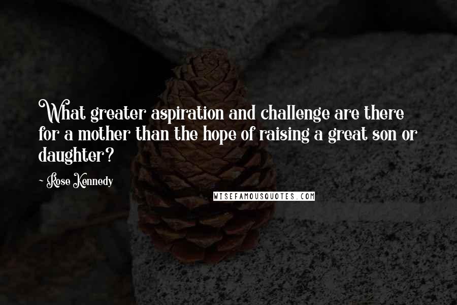 Rose Kennedy Quotes: What greater aspiration and challenge are there for a mother than the hope of raising a great son or daughter?