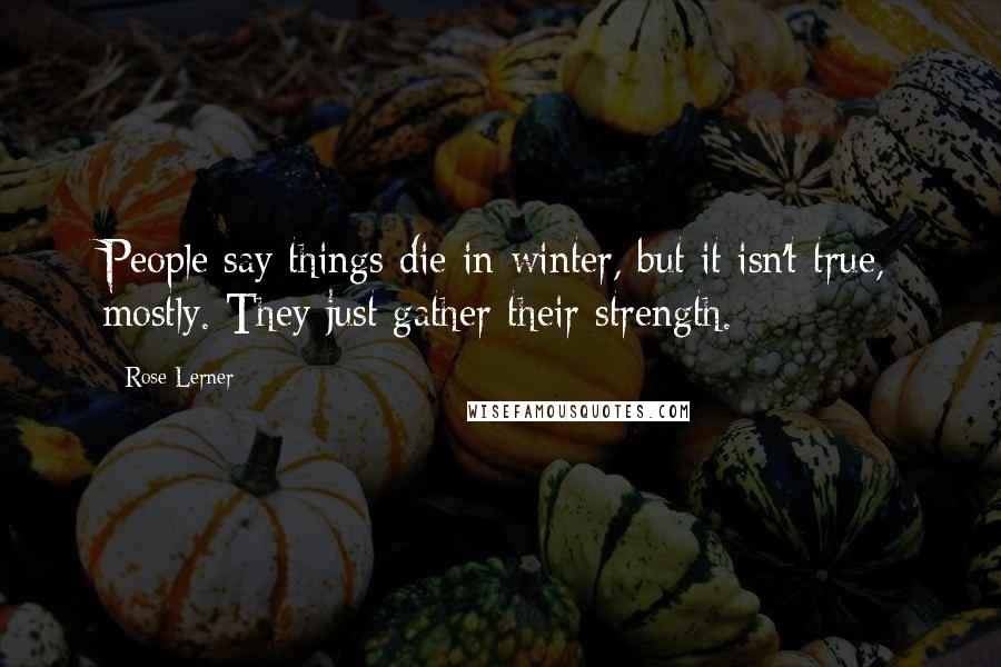 Rose Lerner Quotes: People say things die in winter, but it isn't true, mostly. They just gather their strength.
