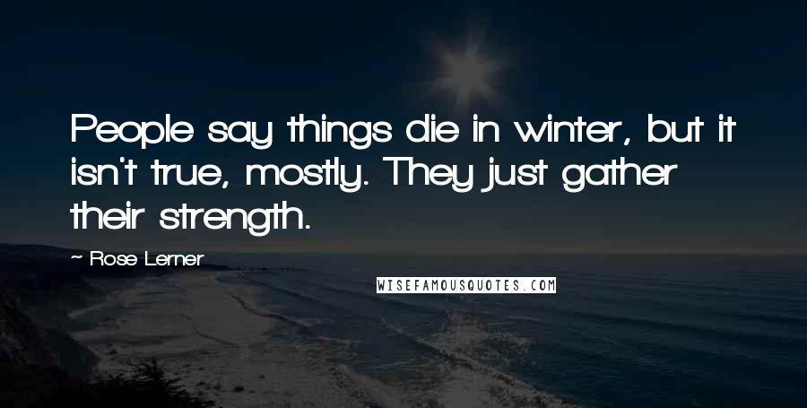 Rose Lerner Quotes: People say things die in winter, but it isn't true, mostly. They just gather their strength.