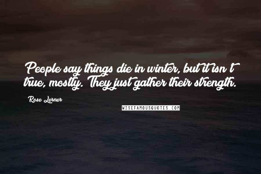 Rose Lerner Quotes: People say things die in winter, but it isn't true, mostly. They just gather their strength.