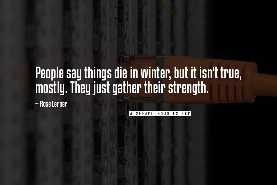 Rose Lerner Quotes: People say things die in winter, but it isn't true, mostly. They just gather their strength.
