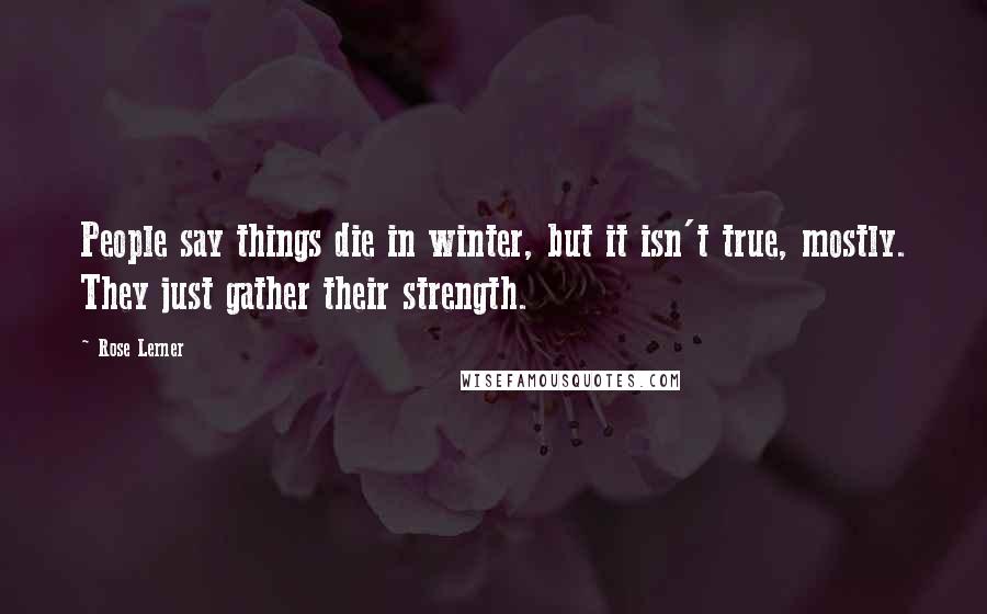 Rose Lerner Quotes: People say things die in winter, but it isn't true, mostly. They just gather their strength.