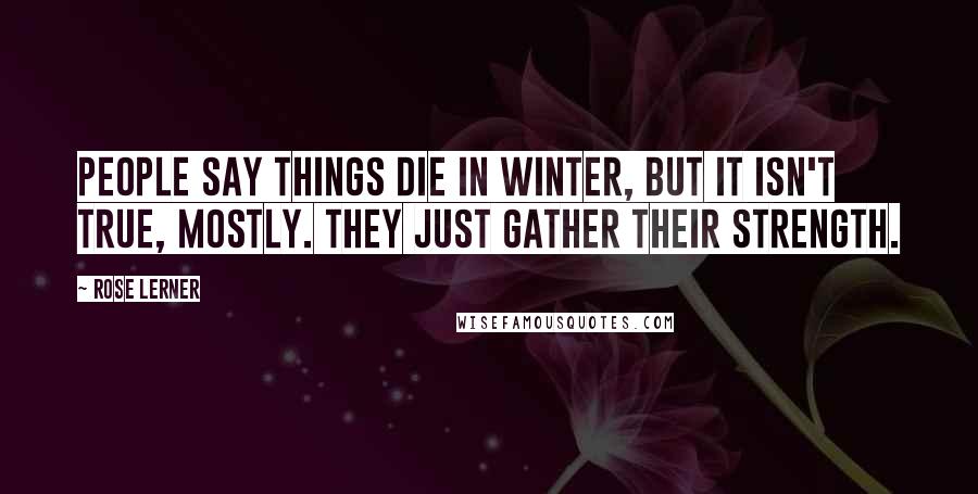Rose Lerner Quotes: People say things die in winter, but it isn't true, mostly. They just gather their strength.