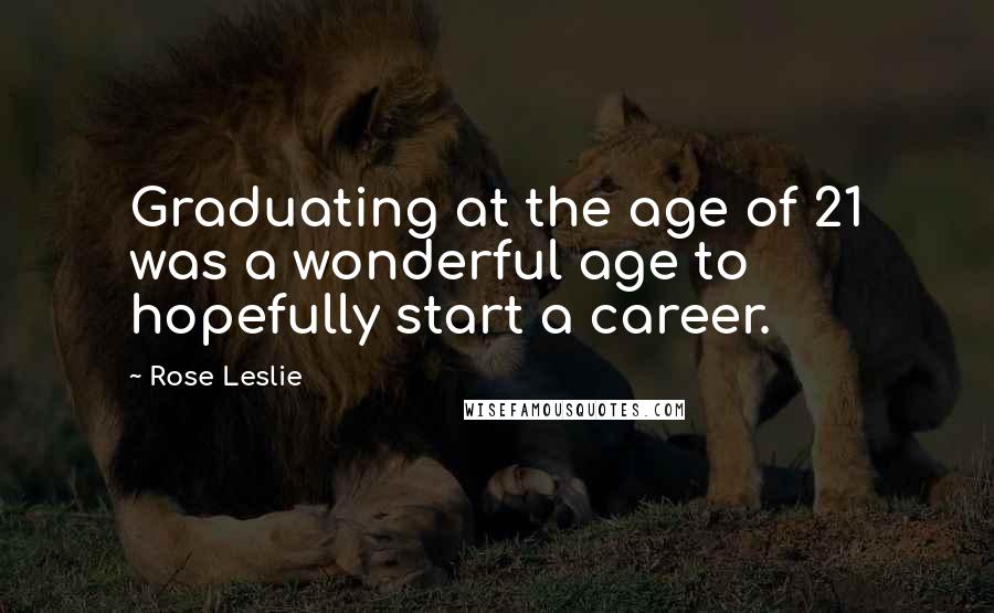 Rose Leslie Quotes: Graduating at the age of 21 was a wonderful age to hopefully start a career.