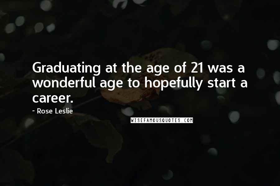 Rose Leslie Quotes: Graduating at the age of 21 was a wonderful age to hopefully start a career.