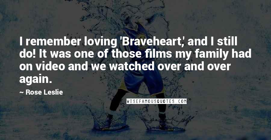 Rose Leslie Quotes: I remember loving 'Braveheart,' and I still do! It was one of those films my family had on video and we watched over and over again.
