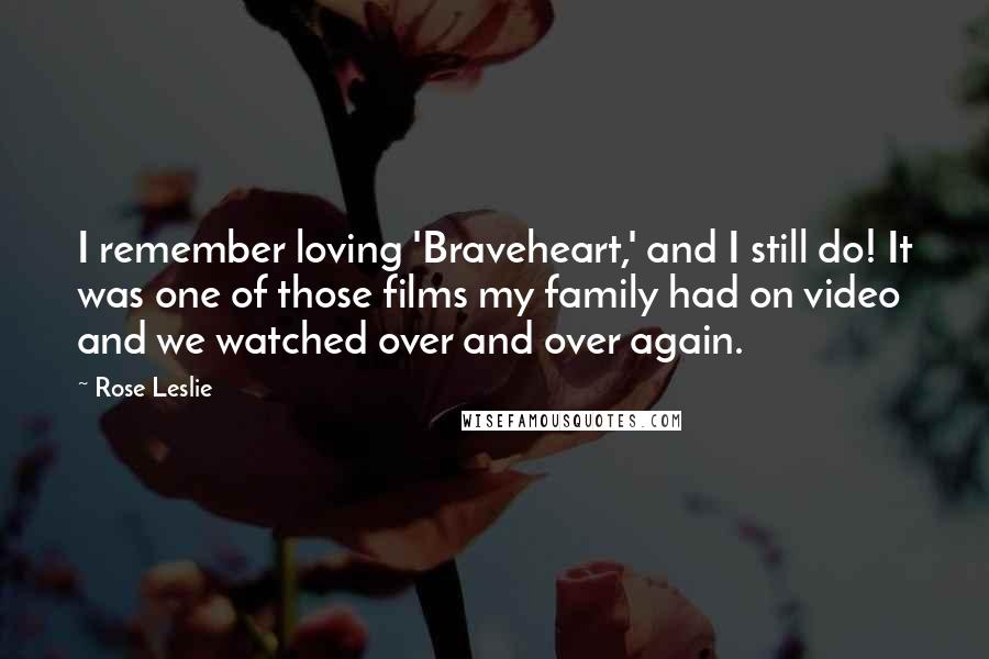 Rose Leslie Quotes: I remember loving 'Braveheart,' and I still do! It was one of those films my family had on video and we watched over and over again.