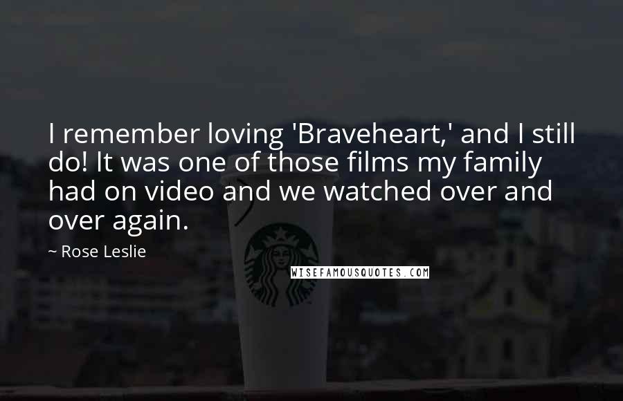 Rose Leslie Quotes: I remember loving 'Braveheart,' and I still do! It was one of those films my family had on video and we watched over and over again.