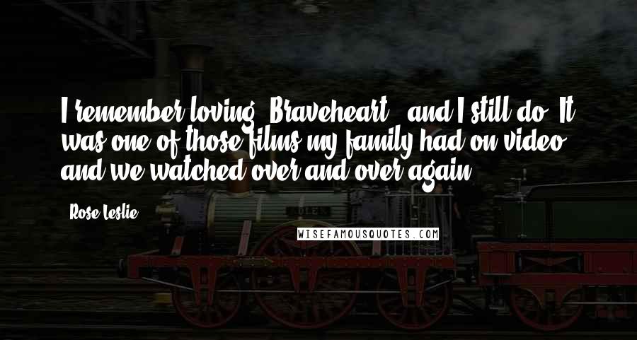 Rose Leslie Quotes: I remember loving 'Braveheart,' and I still do! It was one of those films my family had on video and we watched over and over again.