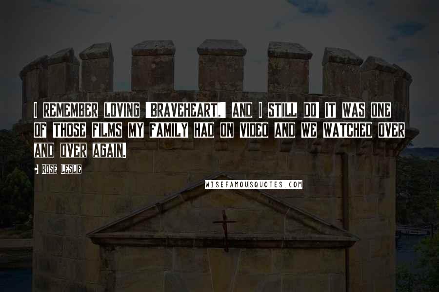 Rose Leslie Quotes: I remember loving 'Braveheart,' and I still do! It was one of those films my family had on video and we watched over and over again.