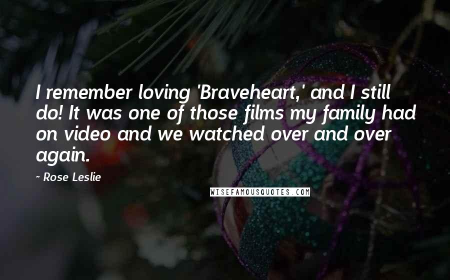 Rose Leslie Quotes: I remember loving 'Braveheart,' and I still do! It was one of those films my family had on video and we watched over and over again.