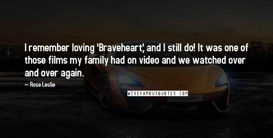 Rose Leslie Quotes: I remember loving 'Braveheart,' and I still do! It was one of those films my family had on video and we watched over and over again.