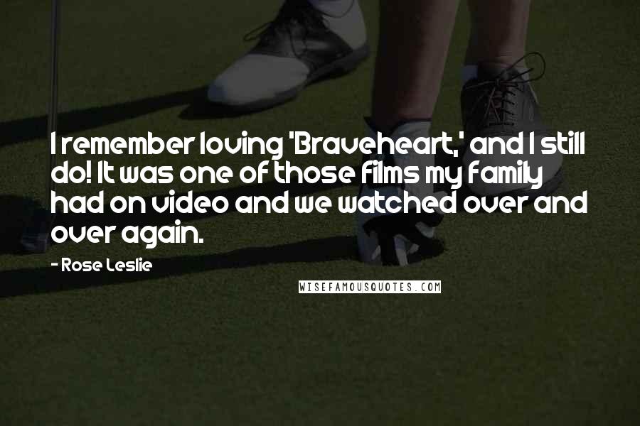 Rose Leslie Quotes: I remember loving 'Braveheart,' and I still do! It was one of those films my family had on video and we watched over and over again.