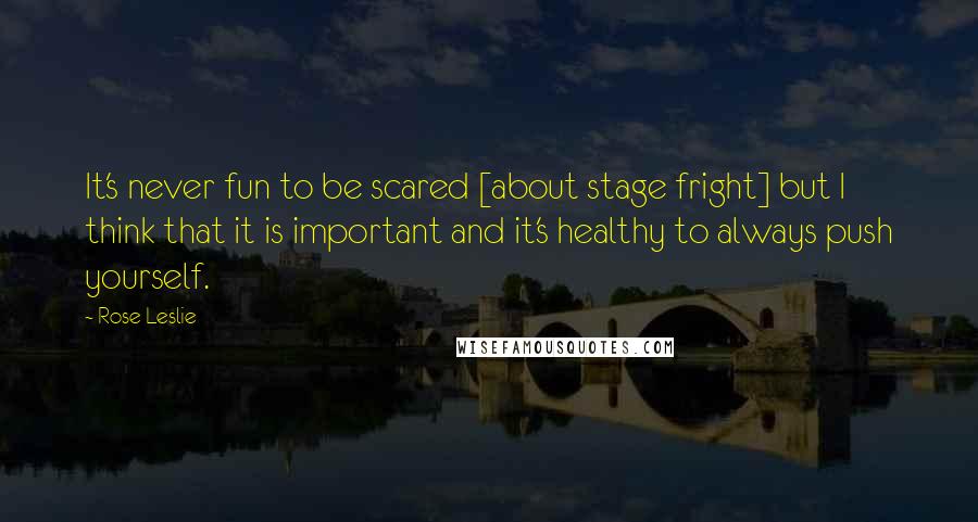 Rose Leslie Quotes: It's never fun to be scared [about stage fright] but I think that it is important and it's healthy to always push yourself.