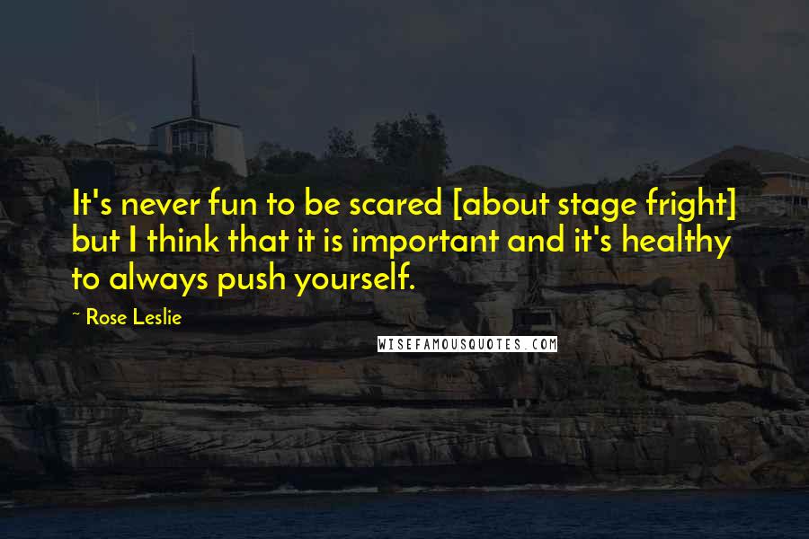 Rose Leslie Quotes: It's never fun to be scared [about stage fright] but I think that it is important and it's healthy to always push yourself.