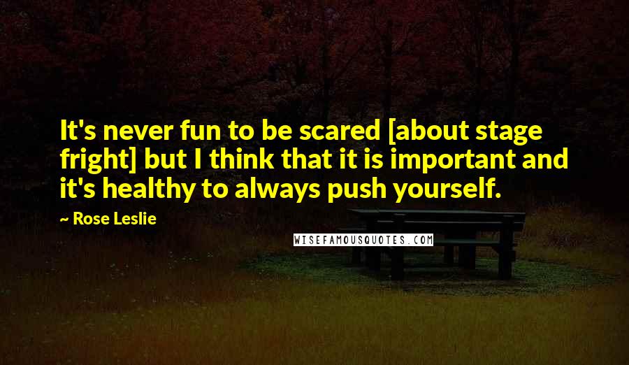 Rose Leslie Quotes: It's never fun to be scared [about stage fright] but I think that it is important and it's healthy to always push yourself.