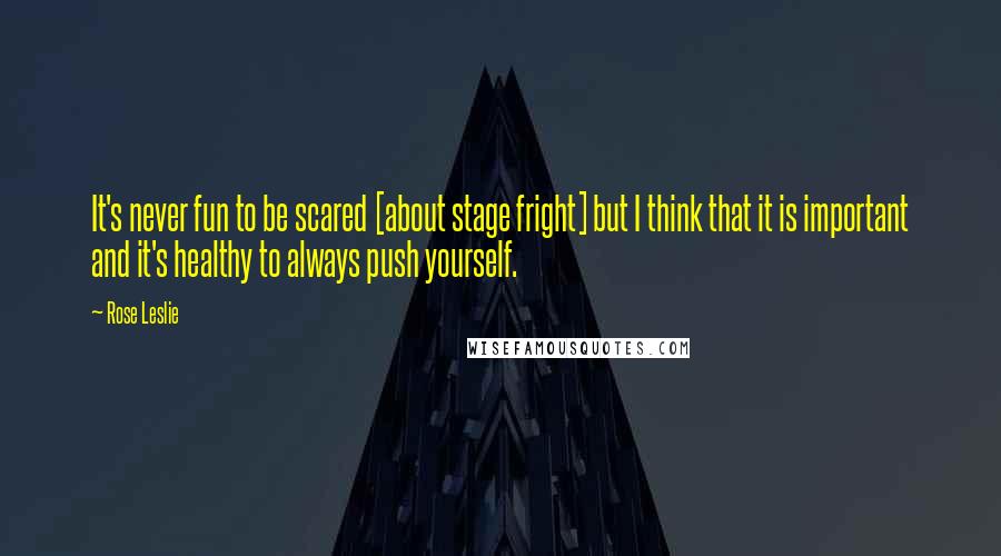 Rose Leslie Quotes: It's never fun to be scared [about stage fright] but I think that it is important and it's healthy to always push yourself.