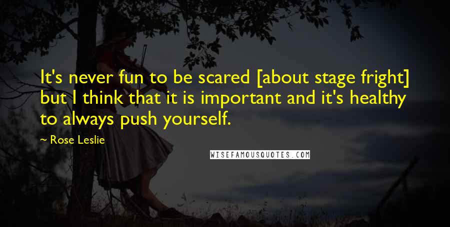 Rose Leslie Quotes: It's never fun to be scared [about stage fright] but I think that it is important and it's healthy to always push yourself.