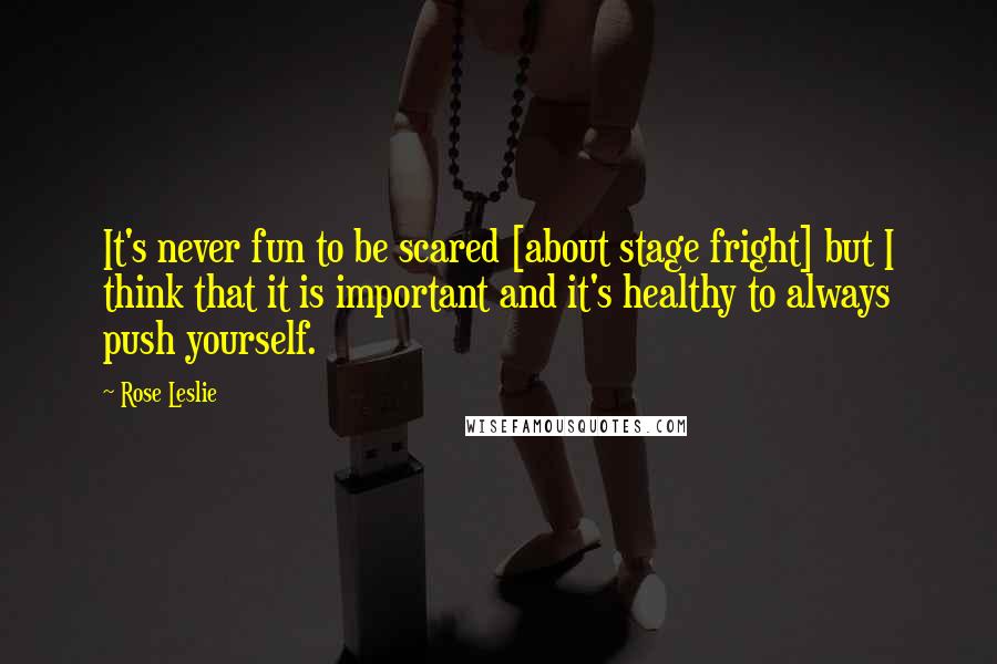 Rose Leslie Quotes: It's never fun to be scared [about stage fright] but I think that it is important and it's healthy to always push yourself.