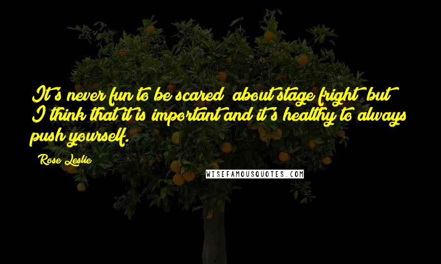 Rose Leslie Quotes: It's never fun to be scared [about stage fright] but I think that it is important and it's healthy to always push yourself.