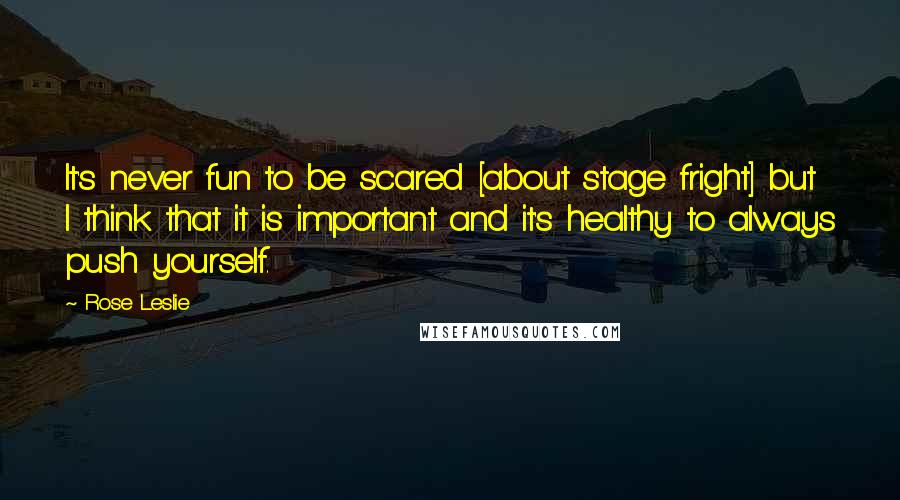 Rose Leslie Quotes: It's never fun to be scared [about stage fright] but I think that it is important and it's healthy to always push yourself.