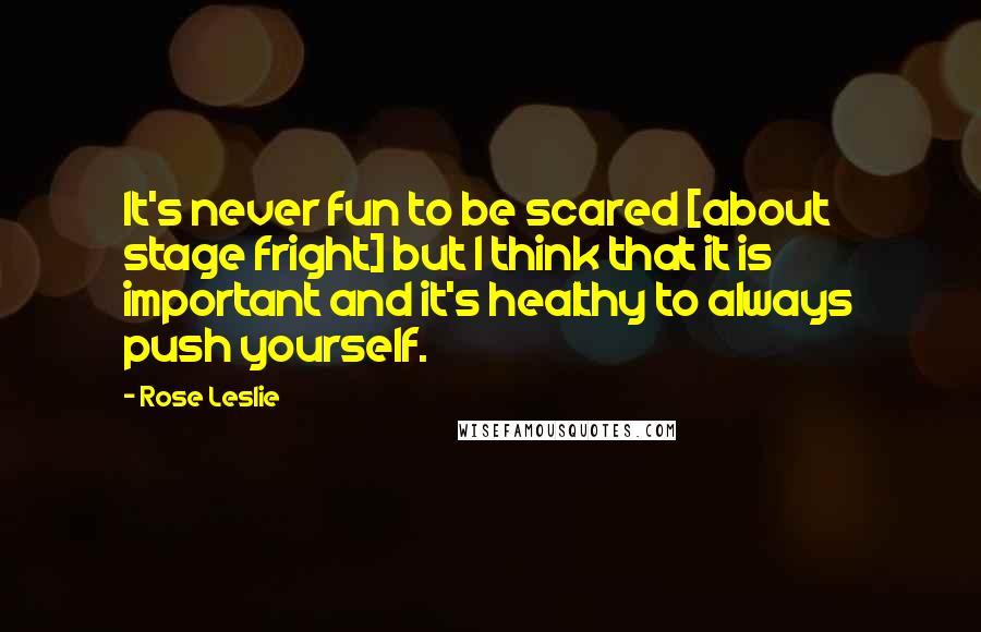 Rose Leslie Quotes: It's never fun to be scared [about stage fright] but I think that it is important and it's healthy to always push yourself.