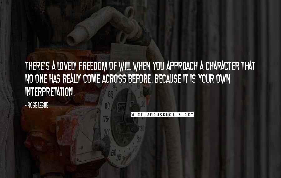 Rose Leslie Quotes: There's a lovely freedom of will when you approach a character that no one has really come across before, because it is your own interpretation.