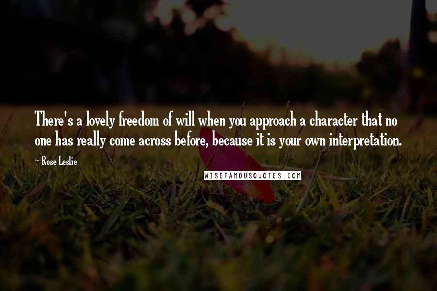 Rose Leslie Quotes: There's a lovely freedom of will when you approach a character that no one has really come across before, because it is your own interpretation.