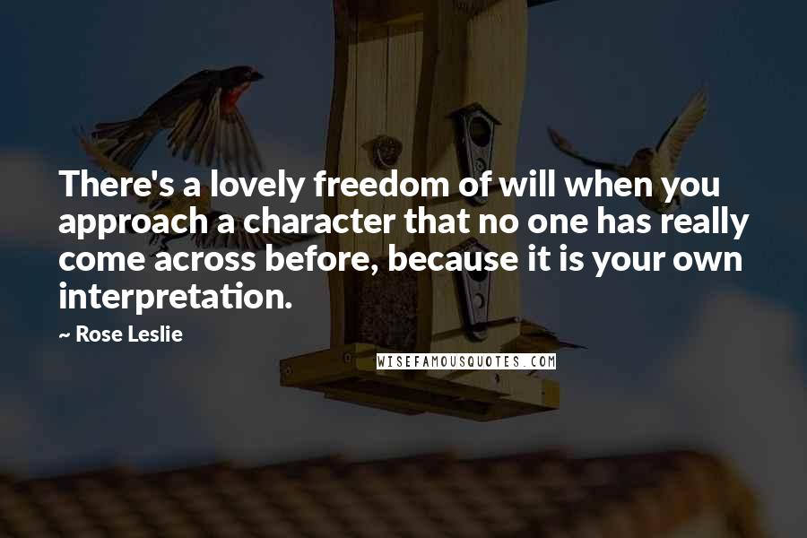 Rose Leslie Quotes: There's a lovely freedom of will when you approach a character that no one has really come across before, because it is your own interpretation.