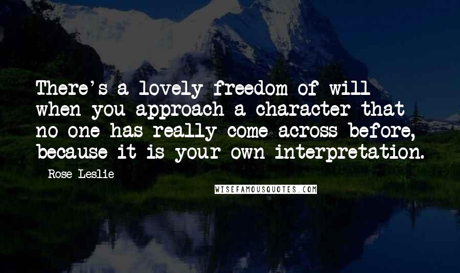 Rose Leslie Quotes: There's a lovely freedom of will when you approach a character that no one has really come across before, because it is your own interpretation.