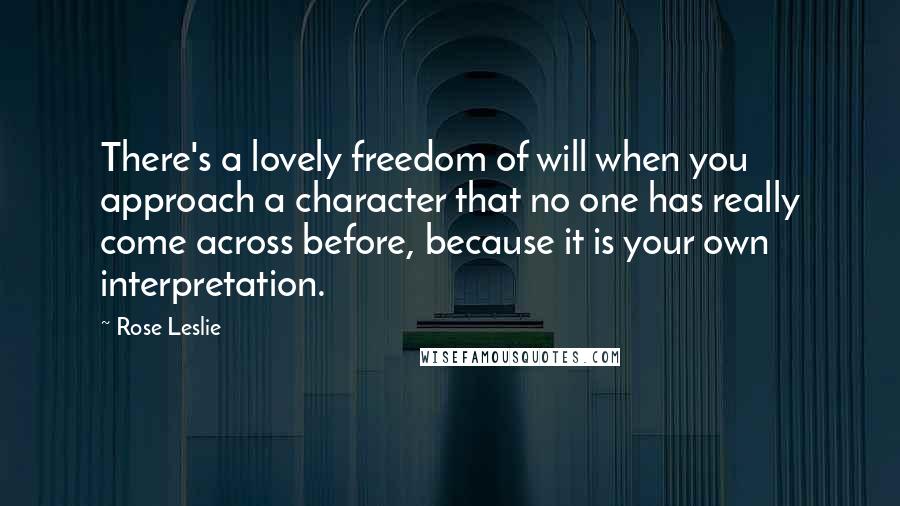 Rose Leslie Quotes: There's a lovely freedom of will when you approach a character that no one has really come across before, because it is your own interpretation.