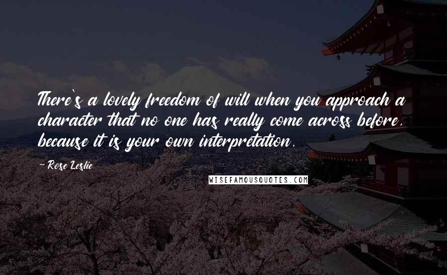 Rose Leslie Quotes: There's a lovely freedom of will when you approach a character that no one has really come across before, because it is your own interpretation.