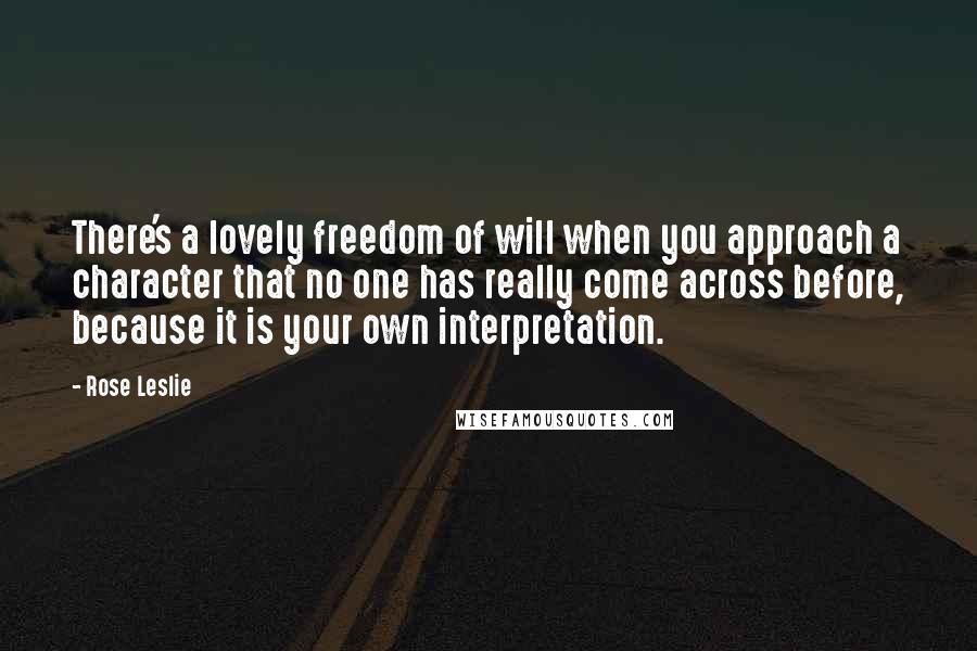 Rose Leslie Quotes: There's a lovely freedom of will when you approach a character that no one has really come across before, because it is your own interpretation.