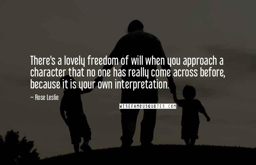 Rose Leslie Quotes: There's a lovely freedom of will when you approach a character that no one has really come across before, because it is your own interpretation.