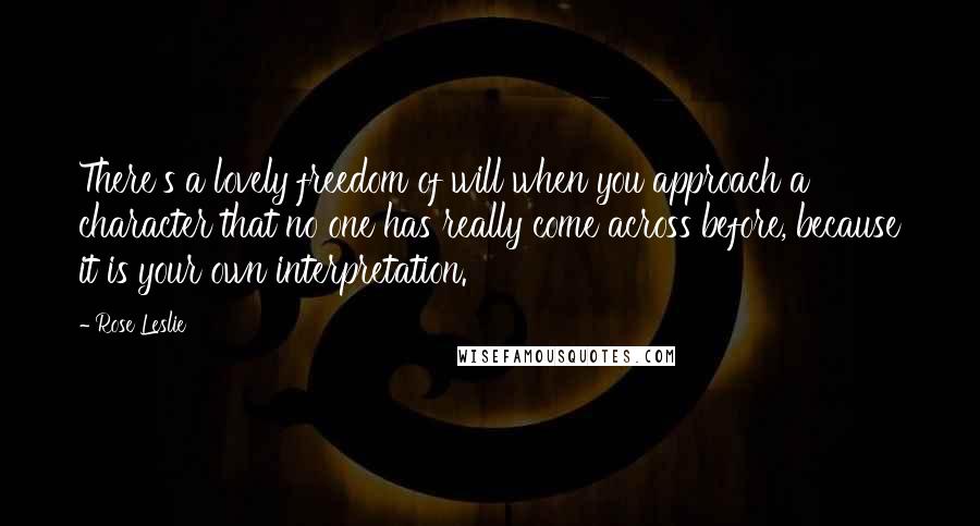 Rose Leslie Quotes: There's a lovely freedom of will when you approach a character that no one has really come across before, because it is your own interpretation.