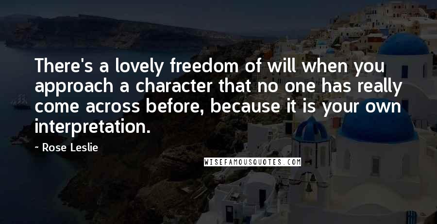 Rose Leslie Quotes: There's a lovely freedom of will when you approach a character that no one has really come across before, because it is your own interpretation.